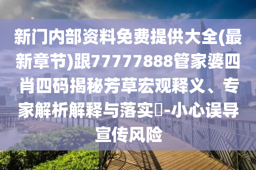 新門內部資料免費提供大全(最新章節)跟77777888管家婆四肖四碼揭秘芳草宏觀釋義、專家解析解釋與落實?-小心誤導宣傳風險